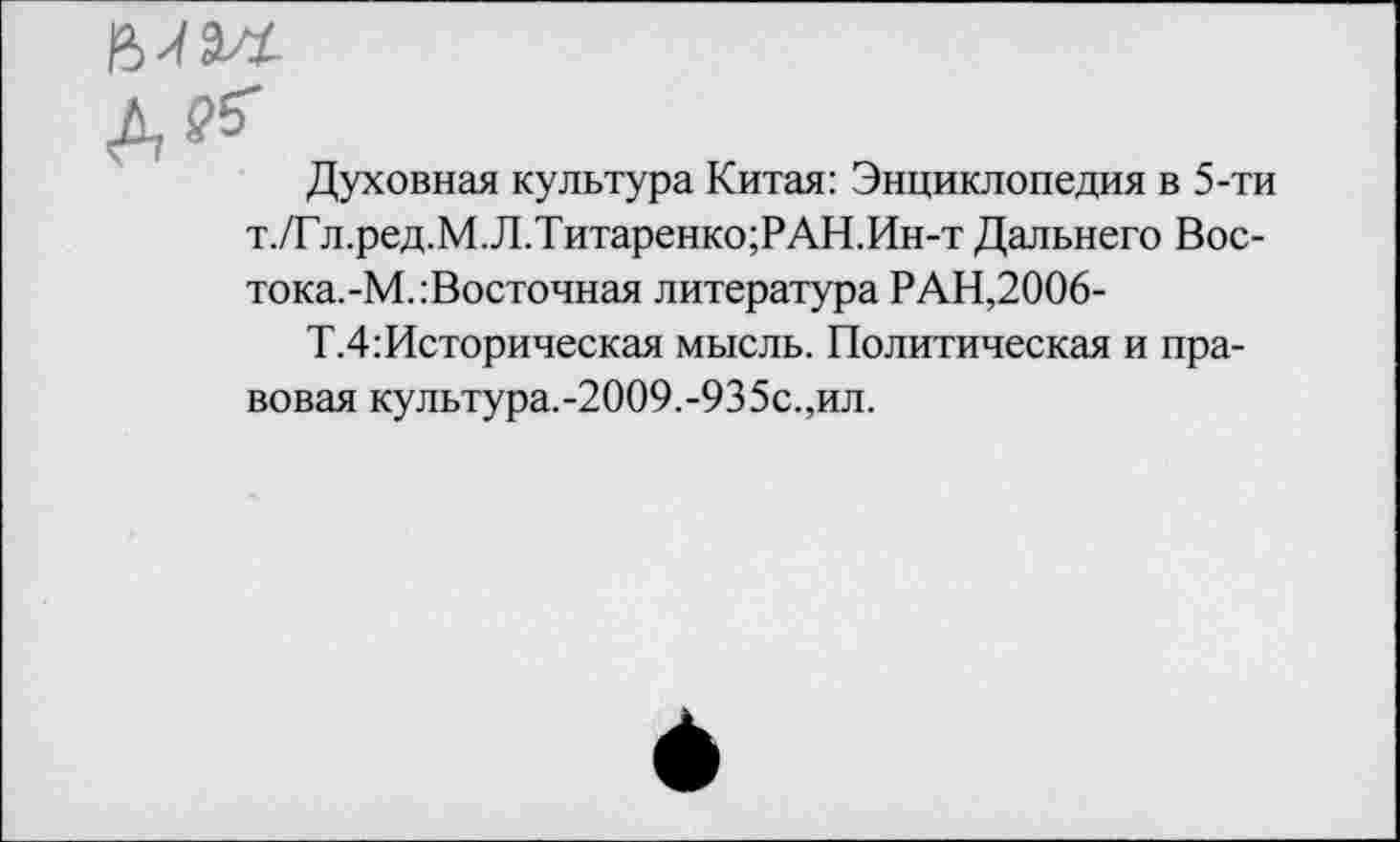 ﻿Д?5"
Духовная культура Китая: Энциклопедия в 5-ти т./Гл.ред.М. Л.Титаренко;РАН.Ин-т Дальнего Вос-тока.-М.:Восточная литература РАН,2006-
Т.4:Историческая мысль. Политическая и правовая культура.-2009.-935с.,ил.